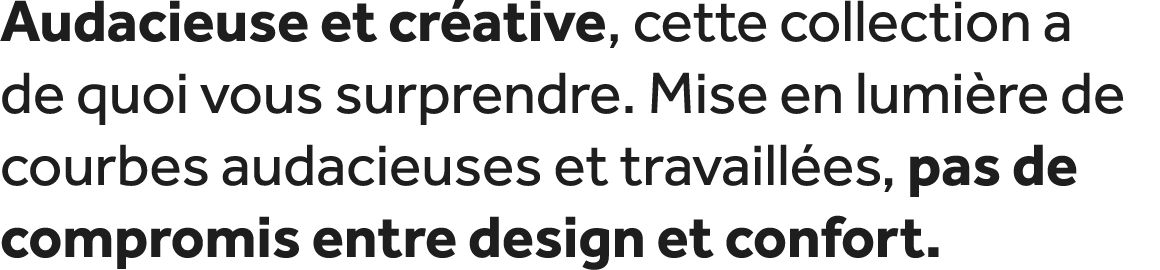 Audacieuse et cr ative, cette collection a de quoi vous surprendre. Mise en lumi re de courbes audacieuses et travail...