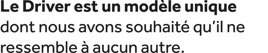 Le Driver est un mod le unique dont nous avons souhait qu’il ne ressemble   aucun autre. 