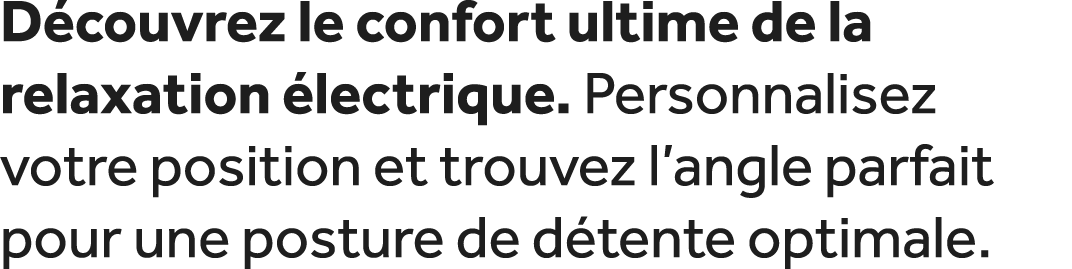 D couvrez le confort ultime de la relaxation lectrique. Personnalisez votre position et trouvez l’angle parfait pour...